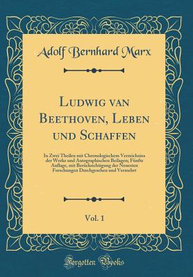 Ludwig Van Beethoven, Leben Und Schaffen, Vol. 1: In Zwei Theilen Mit Chronologischem Verzeichniss Der Werke Und Autographischen Beilagen; Funfte Auflage, Mit Berucksichtigung Der Neuesten Forschungen Durchgesehen Und Vermehrt (Classic Reprint) - Marx, Adolf Bernhard