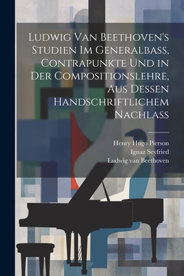 Ludwig Van Beethoven's Studien Im Generalbass, Contrapunkte Und in Der Compositionslehre, Aus Dessen Handschriftlichem Nachlass - Beethoven, Ludwig Van, and Ignaz Seyfried (Ritter Von) (Creator), and Henry Hugo Pierson (Creator)