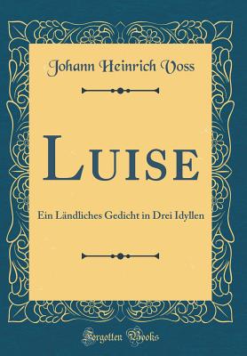 Luise: Ein Lndliches Gedicht in Drei Idyllen (Classic Reprint) - Voss, Johann Heinrich