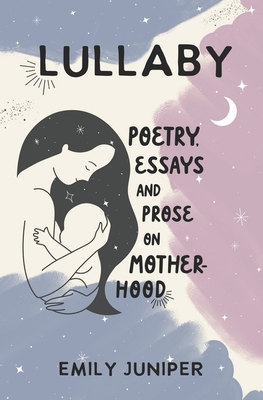 Lullaby: Poetry, Essays, and Prose on Motherhood - Juniper, Emily