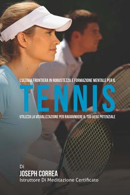 L'ultima frontiera in Robustezza e Formazione Mentale per il Tennis: Utilizza la visualizzazione per raggiungere il tuo vero potenziale - Correa (Istruttore Di Meditazione Certif