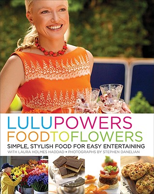 Lulu Powers Food to Flowers: Simple, Stylish Food for Easy Entertaining - Powers, Lulu, and Haddad, Laura Holmes