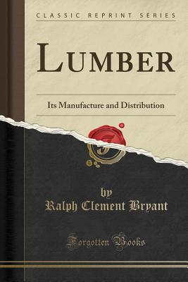 Lumber: Its Manufacture and Distribution (Classic Reprint) - Bryant, Ralph Clement