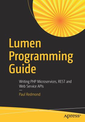 Lumen Programming Guide: Writing PHP Microservices, Rest and Web Service APIs - Redmond, Paul