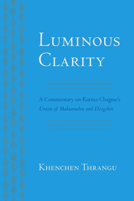 Luminous Clarity: A Commentary on Karma Chagme's Union of Mahamudra and Dzogchen - Chagme, Karma, and Thrangu, Khenchen