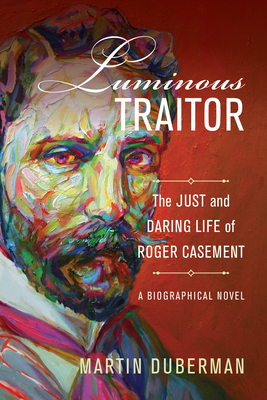 Luminous Traitor: The Just and Daring Life of Roger Casement, a Biographical Novel - Duberman, Martin