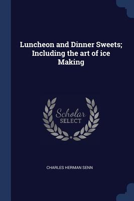 Luncheon and Dinner Sweets; Including the art of ice Making - Senn, Charles Herman