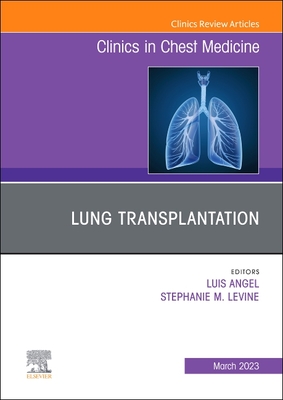 Lung Transplantation, an Issue of Clinics in Chest Medicine: Volume 44-1 - Angel, Luis, MD (Editor), and Levine, Stephanie M, MD (Editor)