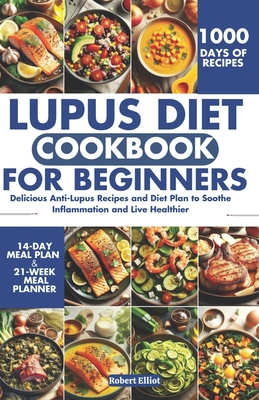 Lupus Diet Cookbook for Beginners: Delicious Anti-Lupus Recipes and Diet Plan to Soothe Inflammation and Live Healthier - Elliot, Robert