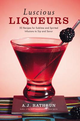 Luscious Liqueurs: 50 Make-At-Home Infusions to Sip and Savor - Rathbun, A J