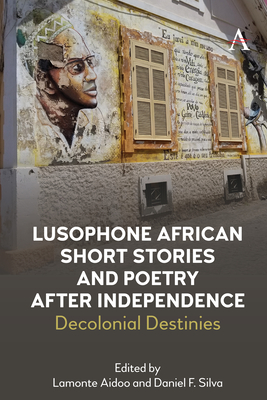 Lusophone African Short Stories and Poetry After Independence: Decolonial Destinies - Silva, Daniel (Translated by), and Aidoo, LaMonte (Translated by)