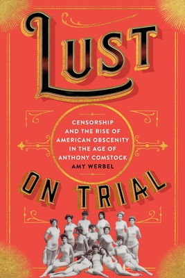 Lust on Trial: Censorship and the Rise of American Obscenity in the Age of Anthony Comstock - Werbel, Amy