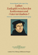 Luther: Zankapfel Zwischen Den Konfessionen Und 'Vater Im Glauben'?: Historische, Systematische Und Okumenische Zugange