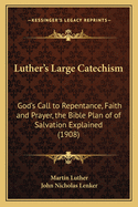 Luther's Large Catechism: God's Call to Repentance, Faith and Prayer, the Bible Plan of of Salvation Explained (1908)