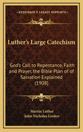 Luther's Large Catechism: God's Call to Repentance, Faith and Prayer, the Bible Plan of of Salvation Explained (1908)