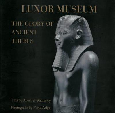 Luxor Museum: The Glory of Ancient Thebes - El-Shahawy, Abeer (Text by)