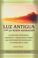 Luz antigua sobre la nueva adoracin: Un estudio teolgico, histrico y psicolgico sobre los instrumentos musicales y la adoracin a Dios