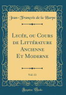 Lycee, Ou Cours de Litterature Ancienne Et Moderne, Vol. 13 (Classic Reprint)