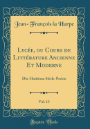 Lycee, Ou Cours de Litterature Ancienne Et Moderne, Vol. 13: Dix-Huitieme Siecle-Poesie (Classic Reprint)