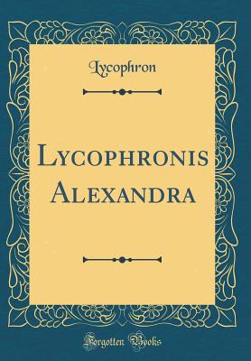 Lycophronis Alexandra (Classic Reprint) - Lycophron, Lycophron