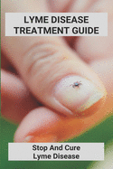 Lyme Disease Treatment Guide: Stop And Cure Lyme Disease: Lyme Disease Treatment