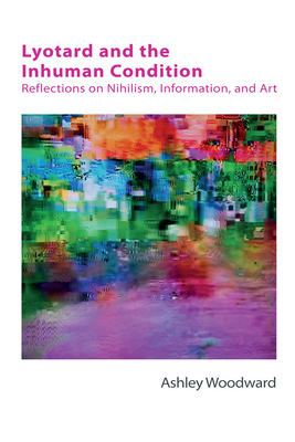 Lyotard and the Inhuman Condition: Reflections on Nihilism, Information and Art - Woodward, Ashley