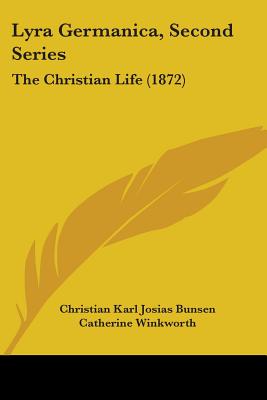 Lyra Germanica, Second Series: The Christian Life (1872) - Bunsen, Christian Karl Josias, and Winkworth, Catherine (Translated by)