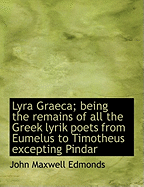 Lyra Graeca; Being the Remains of All the Greek Lyrik Poets from Eumelus to Timotheus Excepting Pind