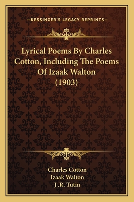 Lyrical Poems by Charles Cotton, Including the Poems of Izaak Walton (1903) - Cotton, Charles, and Walton, Izaak, and Tutin, J R (Editor)