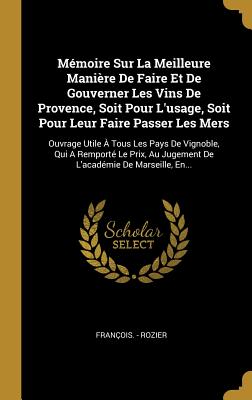 Mmoire Sur La Meilleure Manire De Faire Et De Gouverner Les Vins De Provence, Soit Pour L'usage, Soit Pour Leur Faire Passer Les Mers: Ouvrage Utile  Tous Les Pays De Vignoble, Qui A Remport Le Prix, Au Jugement De L'acadmie De Marseille, En... - Rozier, Franois -