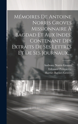 Mmoires De Antoine Norris Groves Missionnaire  Bagdad Et Aux Indes, Contenant Des Extraits De Ses Lettres Et De Ses Journaux, ... - Groves, Anthony Norris, and Harriet Baynes Groves (Creator), and Petitpierre, Edouard