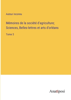 Mmoires de la socit d'agriculture; Sciences, Belles-lettres et arts d'orlans: Tome 5 - Auteur Inconnu