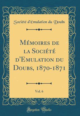 Mmoires de la Socit d'Emulation du Doubs, 1870-1871, Vol. 6 (Classic Reprint) - Doubs, Socit d'mulation du