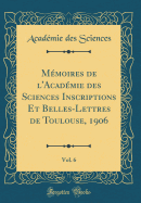 Mmoires de l'Acadmie Des Sciences Inscriptions Et Belles-Lettres de Toulouse, 1906, Vol. 6 (Classic Reprint)