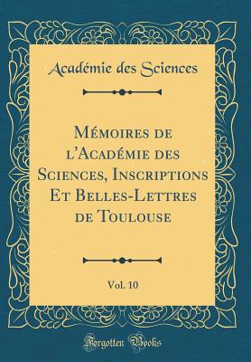 Mmoires de l'Acadmie Des Sciences, Inscriptions Et Belles-Lettres de Toulouse, Vol. 10 (Classic Reprint) - Sciences, Academie Des