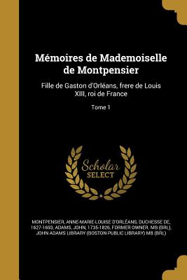 Mmoires de Mademoiselle de Montpensier: Fille de Gaston d'Orlans, frere de Louis XIII, roi de France; Tome 1 - Montpensier, Anne-Marie-Louise d'Orlan (Creator), and Adams, John 1735-1826 (Creator), and John Adams Library (Boston Public...