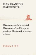 Mmoires de Marmontel (Volume 1 of 3) Mmoires d'un Pre pour servir  l'Instruction de ses enfans