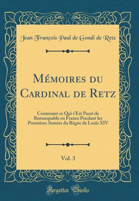 Mmoires du Cardinal de Retz, Vol. 3: Contenant ce Qui s'Est Pass de Remarquable en France Pendant les Premires Annes du Rgne de Lous XIV (Classic Reprint) - Retz, Jean Franois Paul de Gondi de