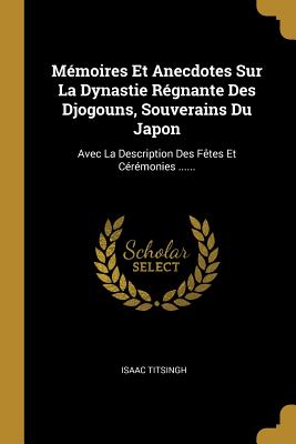 Mmoires Et Anecdotes Sur La Dynastie Rgnante Des Djogouns, Souverains Du Japon: Avec La Description Des Ftes Et Crmonies ...... - Titsingh, Isaac