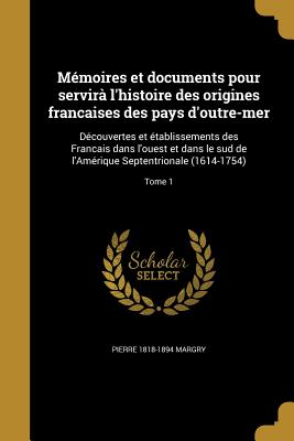 Mmoires et documents pour servir l'histoire des origines francaises des pays d'outre-mer: Dcouvertes et tablissements des Francais dans l'ouest et dans le sud de l'Amrique Septentrionale (1614-1754); Tome 1 - Margry, Pierre 1818-1894