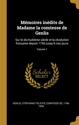 Mmoires indits de Madame la comtesse de Genlis: Sur le dix-huitime sicle et la rvolution franaise depuis 1756 jusqu' nos jours; Volume 1 - Genlis, Stphanie Flicit Comtesse (Creator)