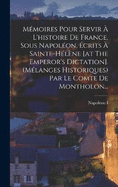 Mmoires Pour Servir  L'histoire De France, Sous Napolon, crits  Sainte-hlne [at The Emperor's Dictation]. (mlanges Historiques) Par Le Comte De Montholon...