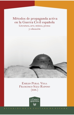 Mtodos de propaganda activa en la Guerra Civil espaola: literatura, arte, msica, prensa y educacin - Emilio Peral Vega, and Francisco Sez Raposo (Editor)