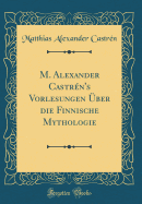 M. Alexander Castrn's Vorlesungen ber Die Finnische Mythologie (Classic Reprint)