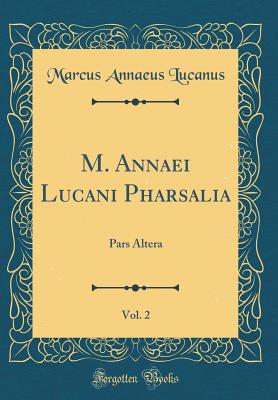 M. Annaei Lucani Pharsalia, Vol. 2: Pars Altera (Classic Reprint) - Lucanus, Marcus Annaeus