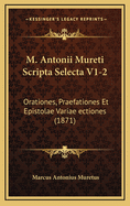 M. Antonii Mureti Scripta Selecta V1-2: Orationes, Praefationes Et Epistolae Variae Ectiones (1871)