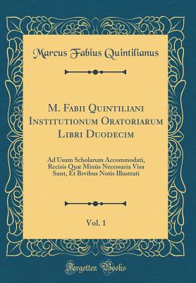 M. Fabii Quintiliani Institutionum Oratoriarum Libri Duodecim, Vol. 1: Ad Usum Scholarum Accommodati, Recisis Qu Mins Necessaria Visa Sunt, Et Brvibus Notis Illustrati (Classic Reprint) - Quintilianus, Marcus Fabius