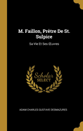 M. Faillon, Pr?tre de St. Sulpice: Sa Vie Et Ses Oeuvres