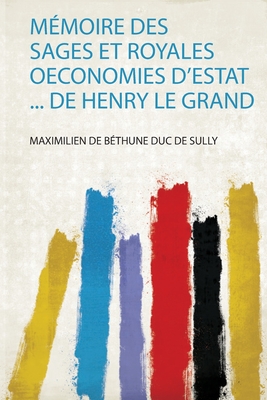 M?moire Des Sages Et Royales Oeconomies D'estat ... De Henry Le Grand - Sully, Maximilien De Bethune Duc De (Creator)