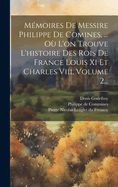 M?moires de Messire Philippe de Comines, ... O? l'On Trouve l'Histoire Des Rois de France Louis XI Et Charles VIII, Volume 2...